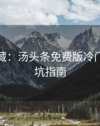 粉丝必藏：汤头条免费版冷门贴士防坑指南