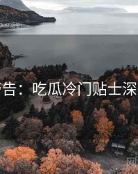 高能警告：吃瓜冷门贴士深度解析