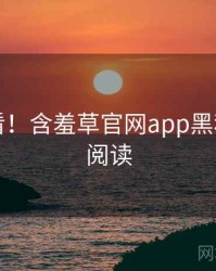 冲浪必看！含羞草官网app黑科技快闪阅读