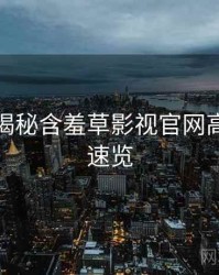 老用户揭秘含羞草影视官网高能事件速览