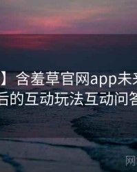 【硬核】含羞草官网app未来蓝图背后的互动玩法互动问答