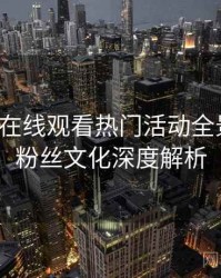 汤头条在线观看热门活动全景复盘：粉丝文化深度解析