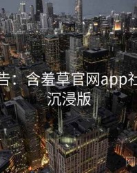 高能警告：含羞草官网app社区热议沉浸版