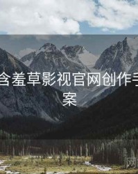 2022年含羞草影视官网创作手册全档案