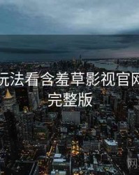 从互动玩法看含羞草影视官网黑科技完整版