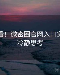 冲浪必看！微密圈官网入口实时热搜冷静思考