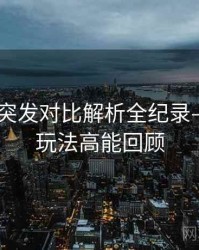 吃瓜51突发对比解析全纪录——互动玩法高能回顾