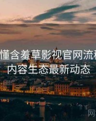 一文读懂含羞草影视官网流程复盘，内容生态最新动态