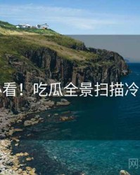 冲浪必看！吃瓜全景扫描冷静思考