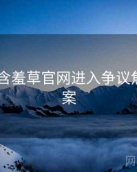 2023年含羞草官网进入争议焦点全档案