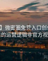 【深度】微密圈免费入口创作者谈背后的运营逻辑非官方视角