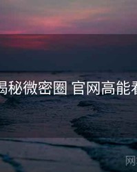 老玩家揭秘微密圈 官网高能看点速览