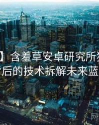 【追踪】含羞草安卓研究所独家爆料背后的技术拆解未来蓝图