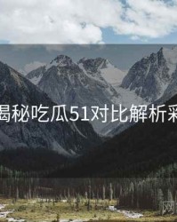 老玩家揭秘吃瓜51对比解析彩蛋合集