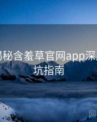 老用户揭秘含羞草官网app深度复盘防坑指南