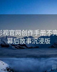 含羞草影视官网创作手册不完全统计：幕后故事沉浸版