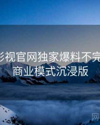 含羞草影视官网独家爆料不完全统计：商业模式沉浸版