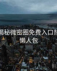 老玩家揭秘微密圈免费入口热点合集懒人包