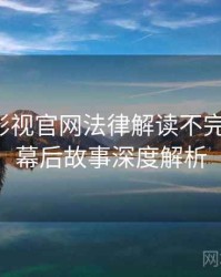 含羞草影视官网法律解读不完全统计：幕后故事深度解析