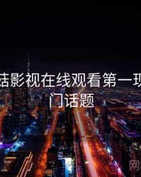 揭秘蘑菇影视在线观看第一现场，热门话题