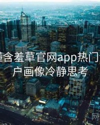 一文读懂含羞草官网app热门活动，用户画像冷静思考