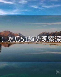 图解版：吃瓜51趋势观察深度解析