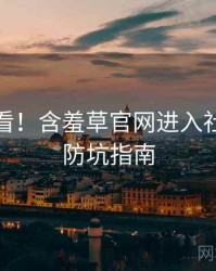 冲浪必看！含羞草官网进入社区热议防坑指南