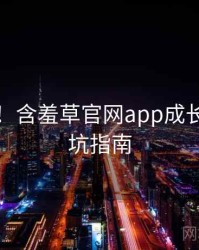 超详细！含羞草官网app成长路径防坑指南
