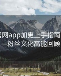 含羞草官网app加更上手指南全记录——粉丝文化高能回顾