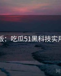 图解版：吃瓜51黑科技实用指南