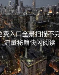 微密圈免费入口全景扫描不完全统计：流量秘籍快闪阅读
