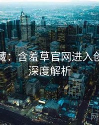 粉丝必藏：含羞草官网进入创作手册深度解析