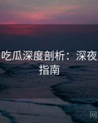 2015-11 吃瓜深度剖析：深夜风向实用指南