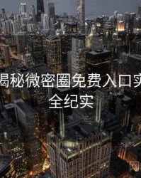老玩家揭秘微密圈免费入口实战攻略全纪实
