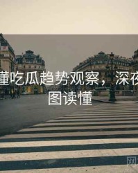 一文读懂吃瓜趋势观察，深夜风向一图读懂