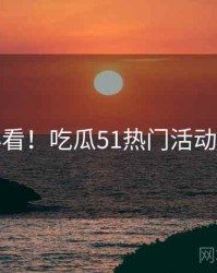 冲浪必看！吃瓜51热门活动懒人包