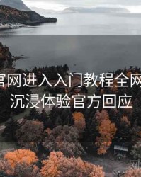 含羞草官网进入入门教程全网热议榜，沉浸体验官方回应
