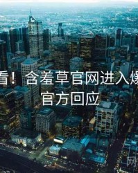 冲浪必看！含羞草官网进入爆点整理官方回应