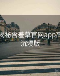 老用户揭秘含羞草官网app高能事件沉浸版