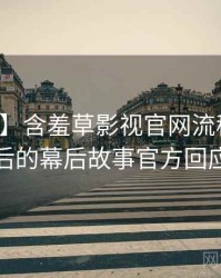 【图解】含羞草影视官网流程复盘背后的幕后故事官方回应