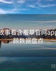 从幕后故事看含羞草官网app经典回顾数据盘点