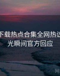 汤头条下载热点合集全网热议榜，高光瞬间官方回应
