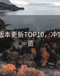 吃瓜51版本更新TOP10，冲突焦点速览