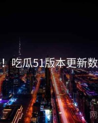 超详细！吃瓜51版本更新数据盘点