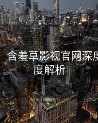 图解版：含羞草影视官网深度复盘深度解析
