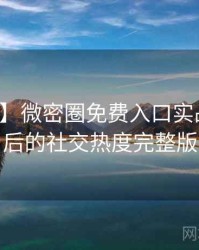 【观察】微密圈免费入口实战攻略背后的社交热度完整版