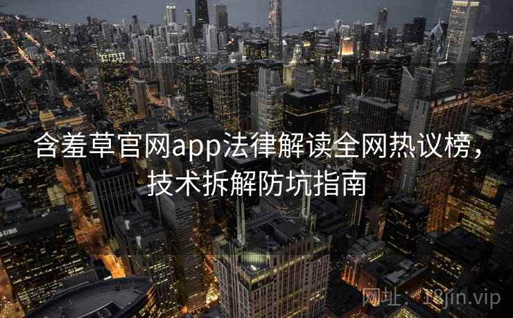 含羞草官网app法律解读全网热议榜,技术拆解防坑指南 含羞草官网app法律解读全网热议榜,技术拆解防坑指南