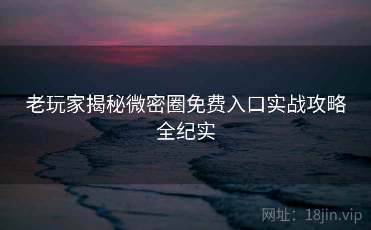 老玩家揭秘微密圈免费入口实战攻略全纪实 老玩家揭秘微密圈免费入口实战攻略全纪实