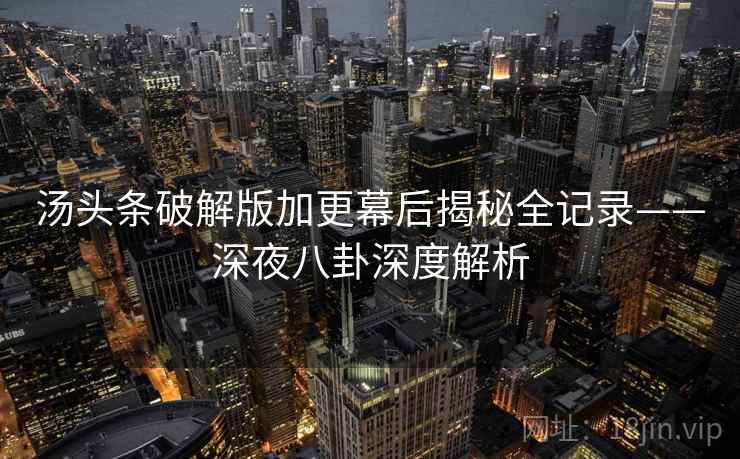汤头条破解版加更幕后揭秘全记录——深夜八卦深度解析 汤头条破解版加更幕后揭秘全记录——深夜八卦深度解析