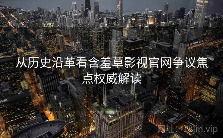 从历史沿革看含羞草影视官网争议焦点权威解读 从历史沿革看含羞草影视官网争议焦点权威解读